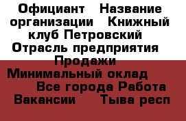 Официант › Название организации ­ Книжный клуб Петровский › Отрасль предприятия ­ Продажи › Минимальный оклад ­ 15 000 - Все города Работа » Вакансии   . Тыва респ.